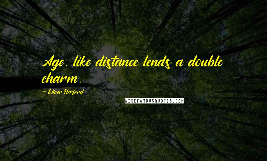 Oliver Herford Quotes: Age, like distance lends a double charm.