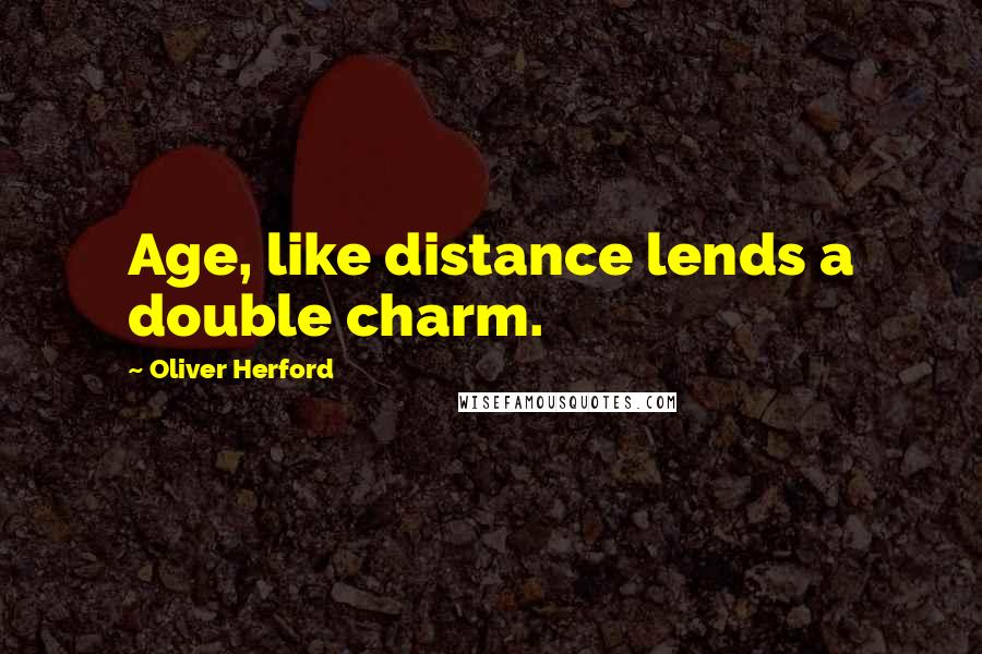 Oliver Herford Quotes: Age, like distance lends a double charm.