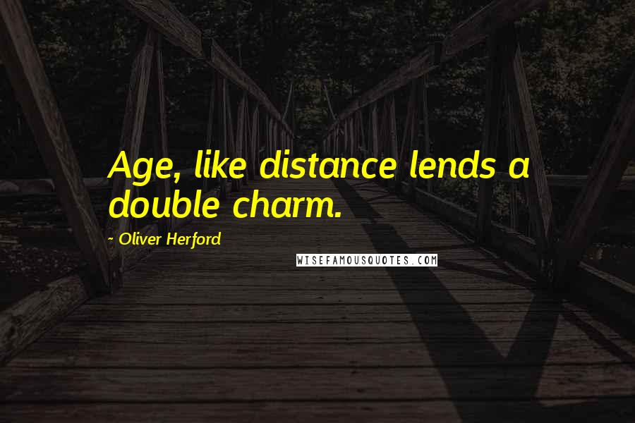 Oliver Herford Quotes: Age, like distance lends a double charm.