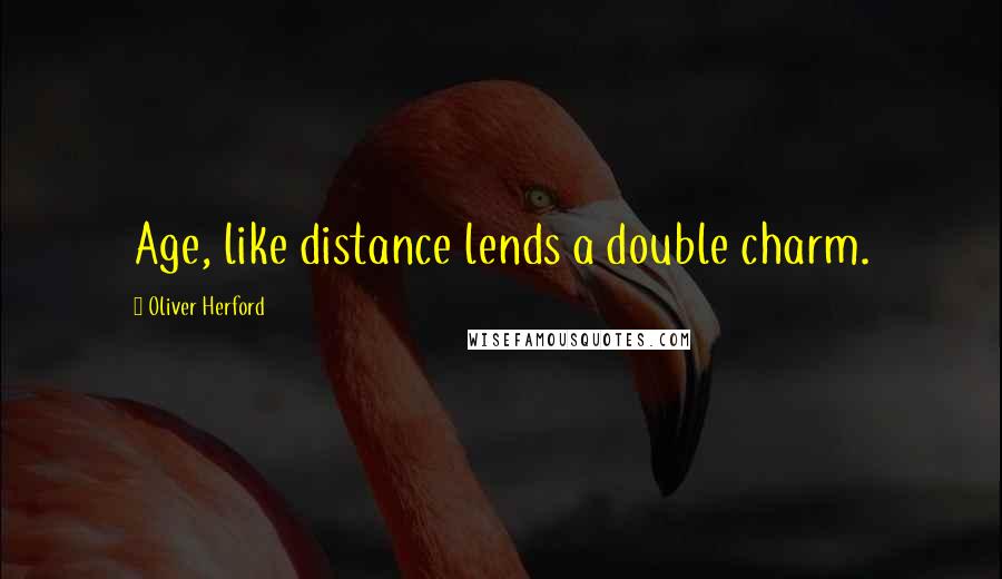 Oliver Herford Quotes: Age, like distance lends a double charm.