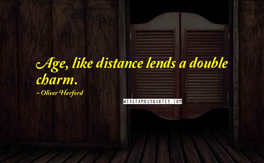 Oliver Herford Quotes: Age, like distance lends a double charm.