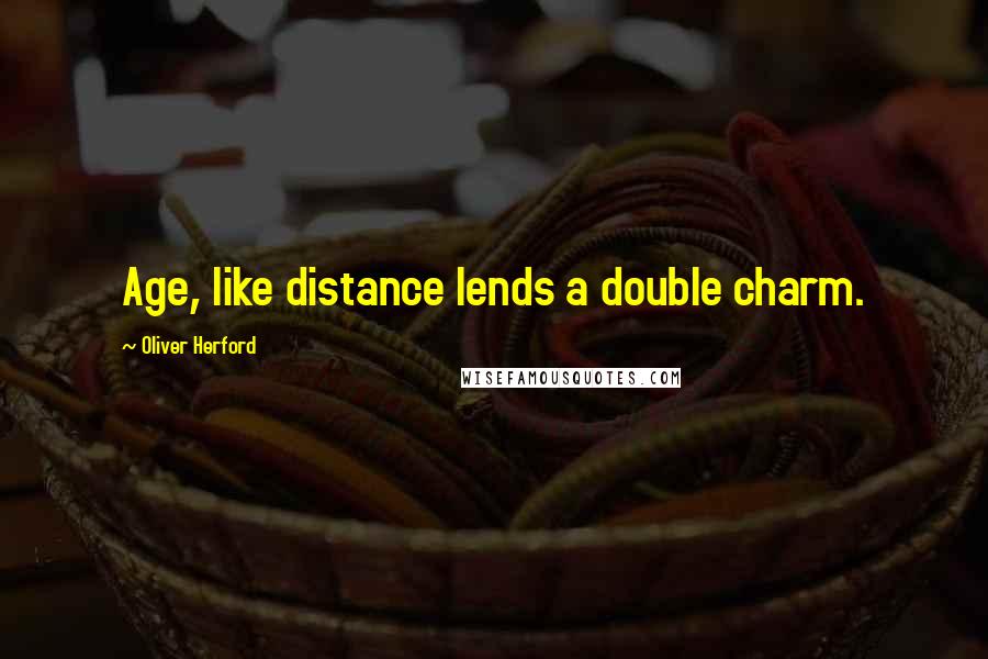 Oliver Herford Quotes: Age, like distance lends a double charm.