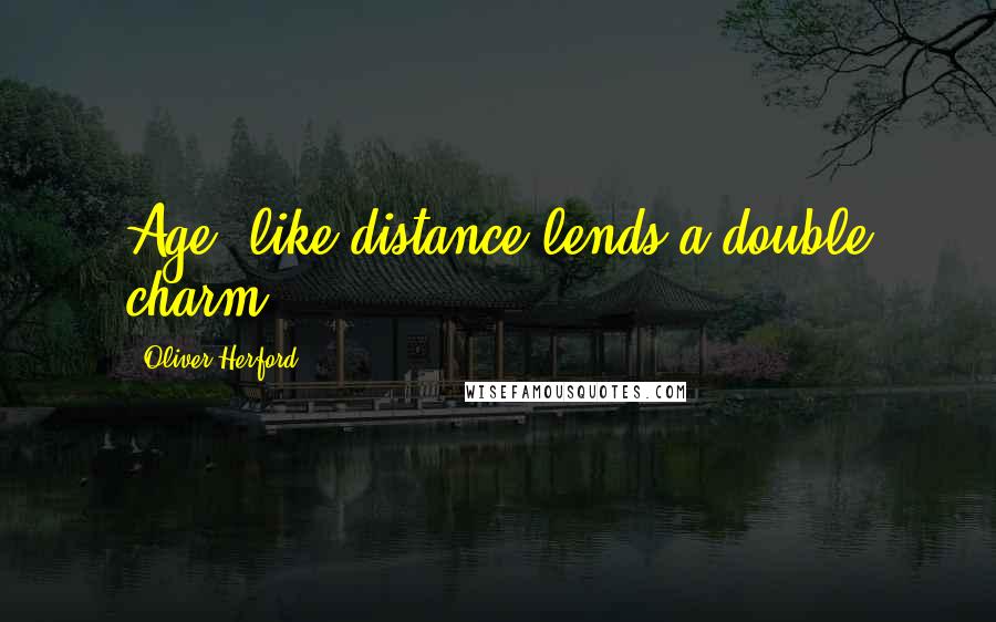 Oliver Herford Quotes: Age, like distance lends a double charm.