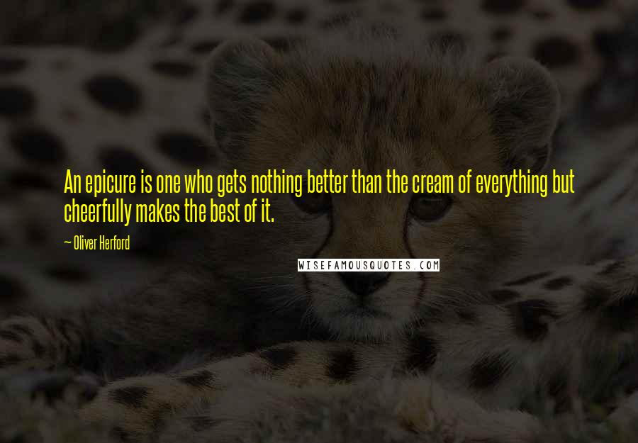 Oliver Herford Quotes: An epicure is one who gets nothing better than the cream of everything but cheerfully makes the best of it.