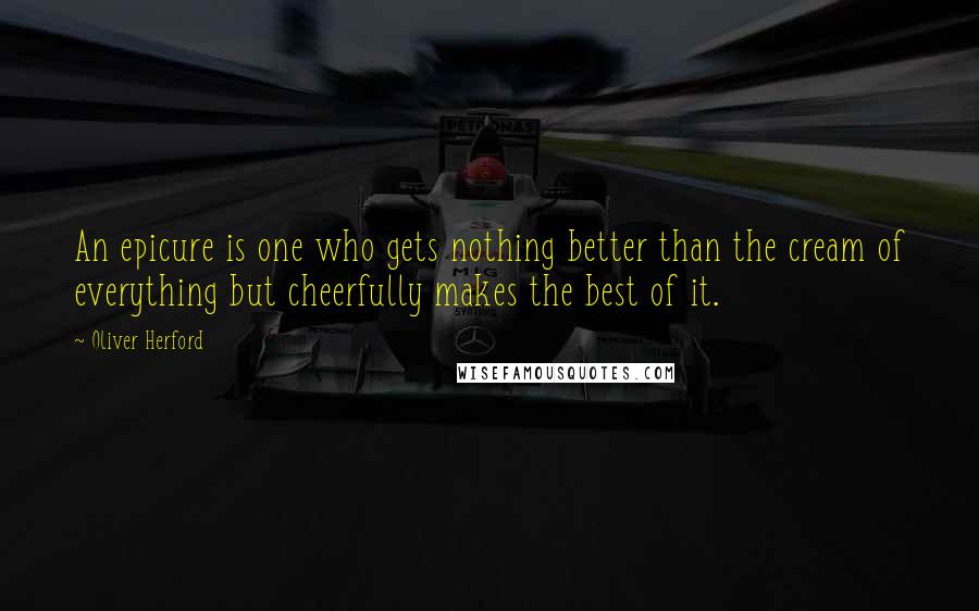 Oliver Herford Quotes: An epicure is one who gets nothing better than the cream of everything but cheerfully makes the best of it.