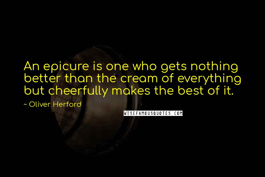 Oliver Herford Quotes: An epicure is one who gets nothing better than the cream of everything but cheerfully makes the best of it.