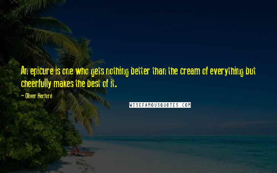 Oliver Herford Quotes: An epicure is one who gets nothing better than the cream of everything but cheerfully makes the best of it.