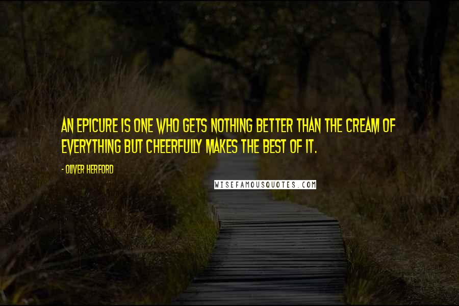 Oliver Herford Quotes: An epicure is one who gets nothing better than the cream of everything but cheerfully makes the best of it.