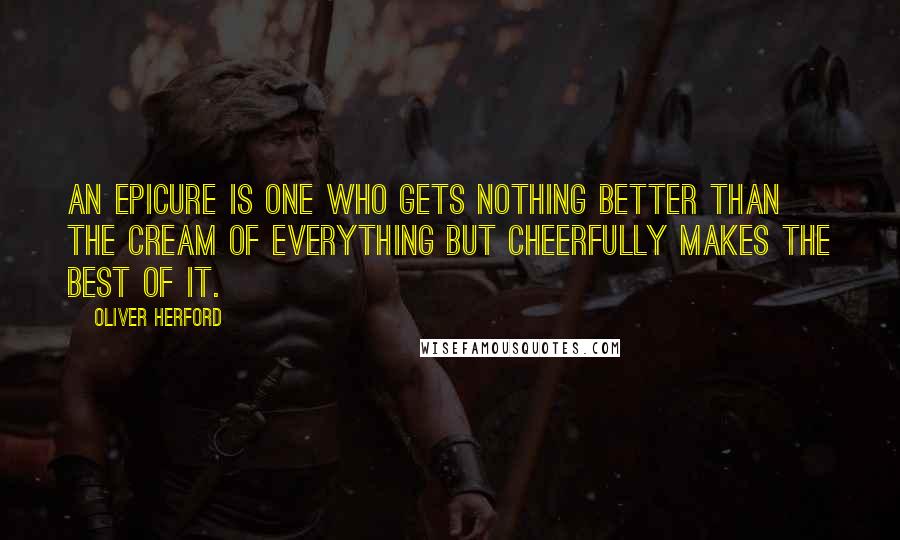 Oliver Herford Quotes: An epicure is one who gets nothing better than the cream of everything but cheerfully makes the best of it.