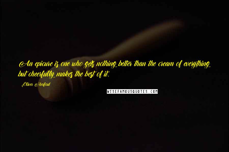 Oliver Herford Quotes: An epicure is one who gets nothing better than the cream of everything but cheerfully makes the best of it.