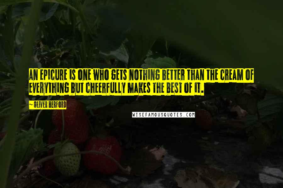 Oliver Herford Quotes: An epicure is one who gets nothing better than the cream of everything but cheerfully makes the best of it.