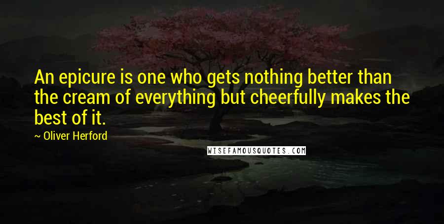 Oliver Herford Quotes: An epicure is one who gets nothing better than the cream of everything but cheerfully makes the best of it.