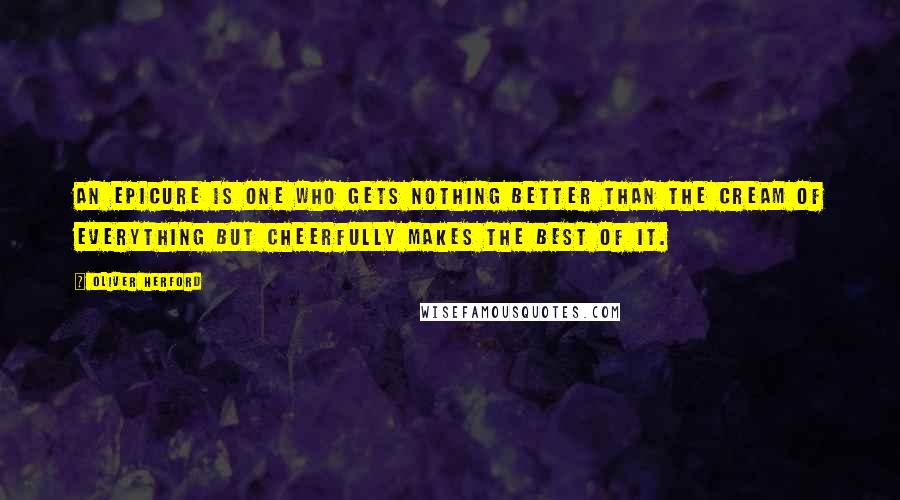 Oliver Herford Quotes: An epicure is one who gets nothing better than the cream of everything but cheerfully makes the best of it.