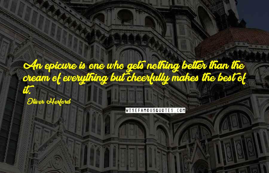 Oliver Herford Quotes: An epicure is one who gets nothing better than the cream of everything but cheerfully makes the best of it.