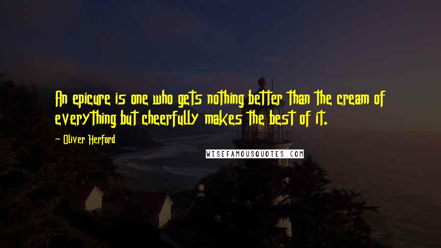 Oliver Herford Quotes: An epicure is one who gets nothing better than the cream of everything but cheerfully makes the best of it.