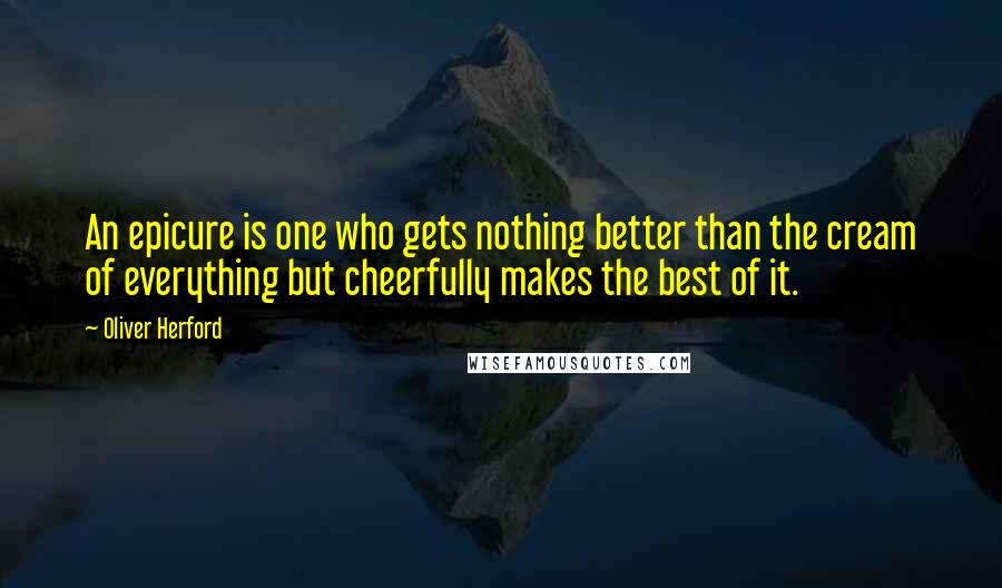 Oliver Herford Quotes: An epicure is one who gets nothing better than the cream of everything but cheerfully makes the best of it.