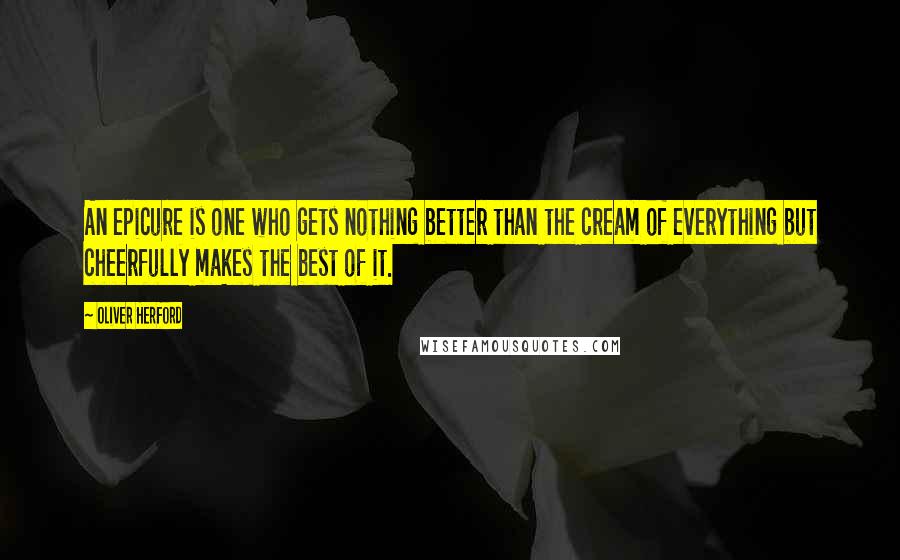 Oliver Herford Quotes: An epicure is one who gets nothing better than the cream of everything but cheerfully makes the best of it.