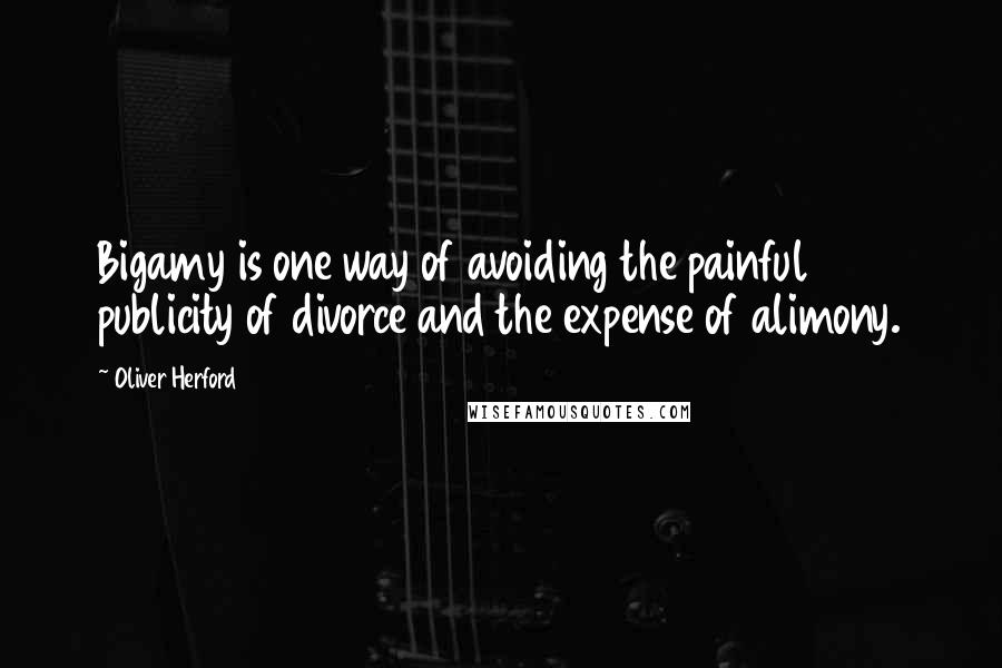 Oliver Herford Quotes: Bigamy is one way of avoiding the painful publicity of divorce and the expense of alimony.