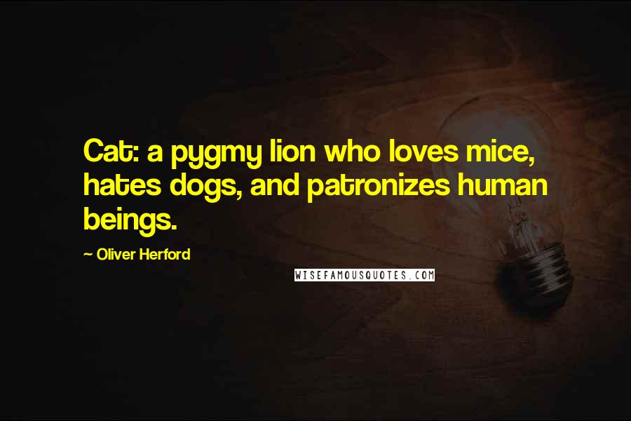 Oliver Herford Quotes: Cat: a pygmy lion who loves mice, hates dogs, and patronizes human beings.