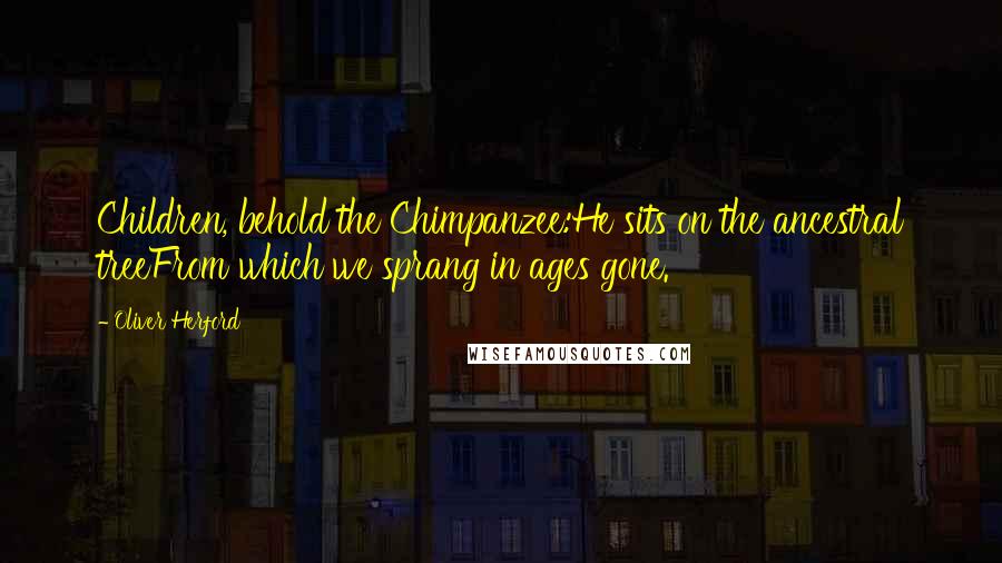 Oliver Herford Quotes: Children, behold the Chimpanzee:He sits on the ancestral treeFrom which we sprang in ages gone.