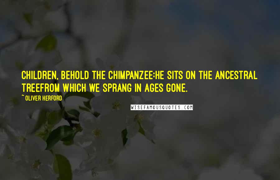 Oliver Herford Quotes: Children, behold the Chimpanzee:He sits on the ancestral treeFrom which we sprang in ages gone.