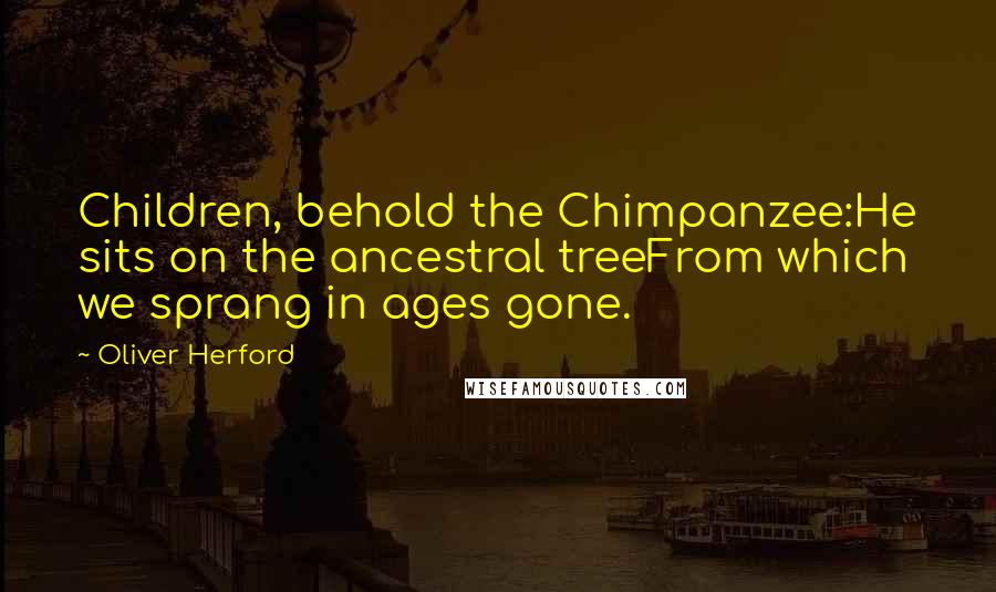 Oliver Herford Quotes: Children, behold the Chimpanzee:He sits on the ancestral treeFrom which we sprang in ages gone.
