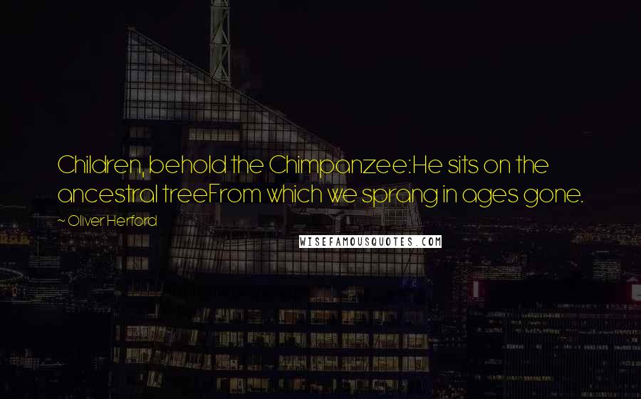 Oliver Herford Quotes: Children, behold the Chimpanzee:He sits on the ancestral treeFrom which we sprang in ages gone.