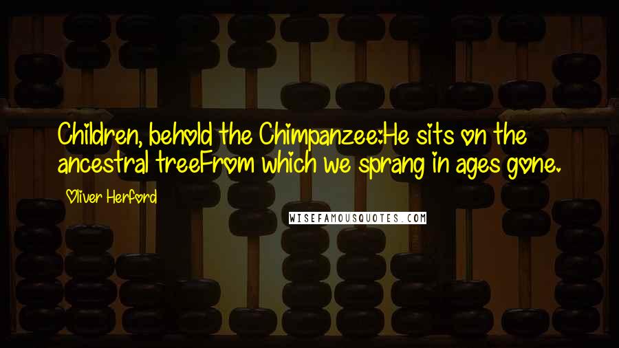 Oliver Herford Quotes: Children, behold the Chimpanzee:He sits on the ancestral treeFrom which we sprang in ages gone.