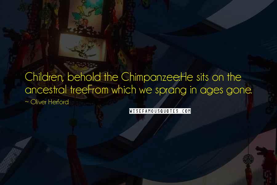 Oliver Herford Quotes: Children, behold the Chimpanzee:He sits on the ancestral treeFrom which we sprang in ages gone.