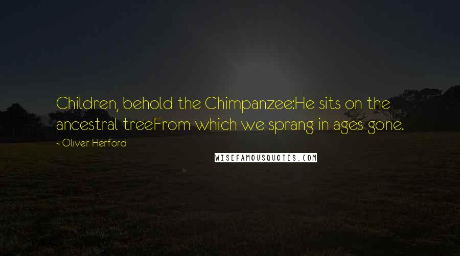 Oliver Herford Quotes: Children, behold the Chimpanzee:He sits on the ancestral treeFrom which we sprang in ages gone.