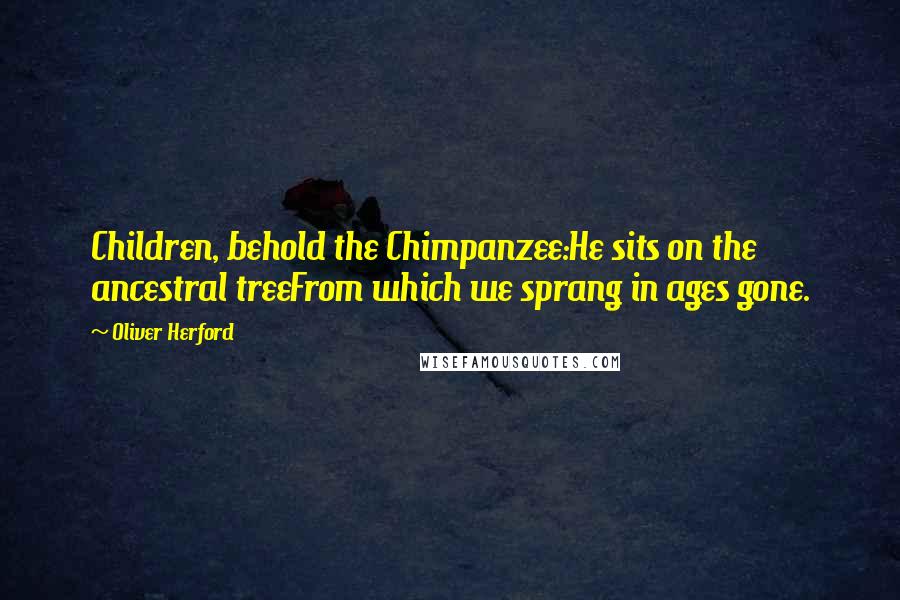 Oliver Herford Quotes: Children, behold the Chimpanzee:He sits on the ancestral treeFrom which we sprang in ages gone.