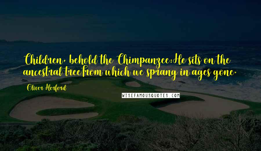 Oliver Herford Quotes: Children, behold the Chimpanzee:He sits on the ancestral treeFrom which we sprang in ages gone.