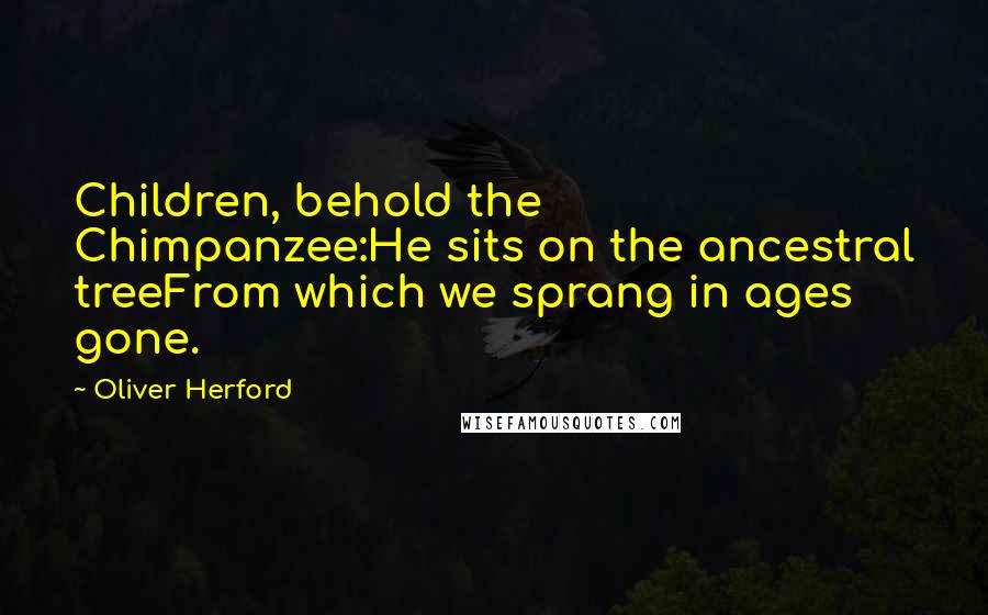 Oliver Herford Quotes: Children, behold the Chimpanzee:He sits on the ancestral treeFrom which we sprang in ages gone.