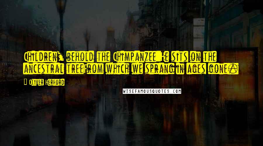 Oliver Herford Quotes: Children, behold the Chimpanzee:He sits on the ancestral treeFrom which we sprang in ages gone.