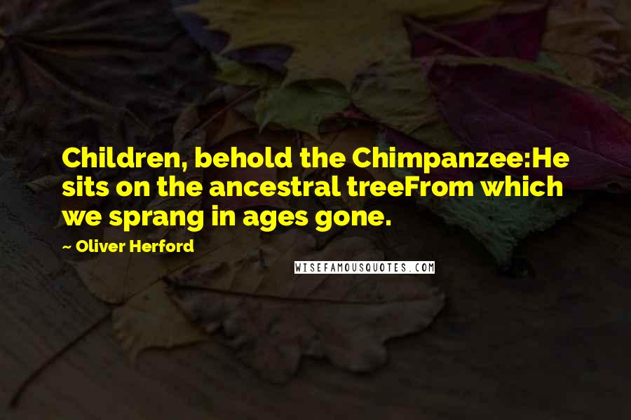 Oliver Herford Quotes: Children, behold the Chimpanzee:He sits on the ancestral treeFrom which we sprang in ages gone.