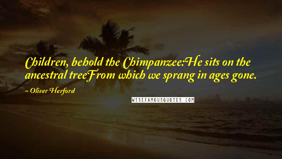 Oliver Herford Quotes: Children, behold the Chimpanzee:He sits on the ancestral treeFrom which we sprang in ages gone.