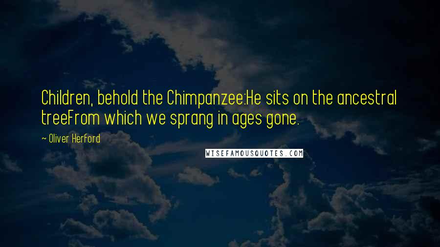 Oliver Herford Quotes: Children, behold the Chimpanzee:He sits on the ancestral treeFrom which we sprang in ages gone.