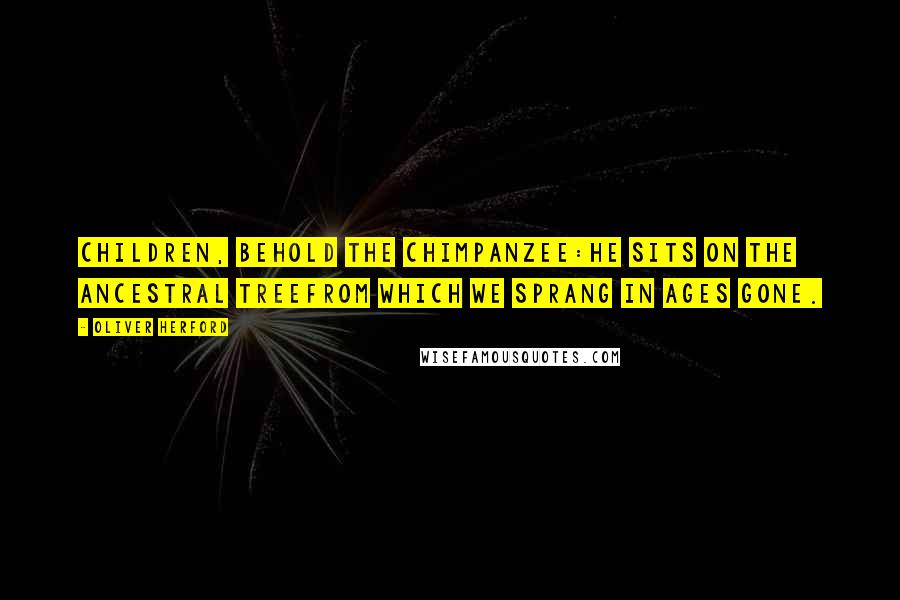 Oliver Herford Quotes: Children, behold the Chimpanzee:He sits on the ancestral treeFrom which we sprang in ages gone.