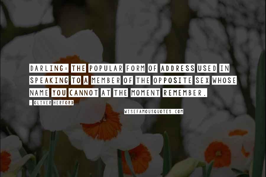 Oliver Herford Quotes: Darling: the popular form of address used in speaking to a member of the opposite sex whose name you cannot at the moment remember.