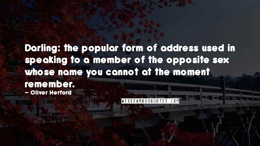 Oliver Herford Quotes: Darling: the popular form of address used in speaking to a member of the opposite sex whose name you cannot at the moment remember.