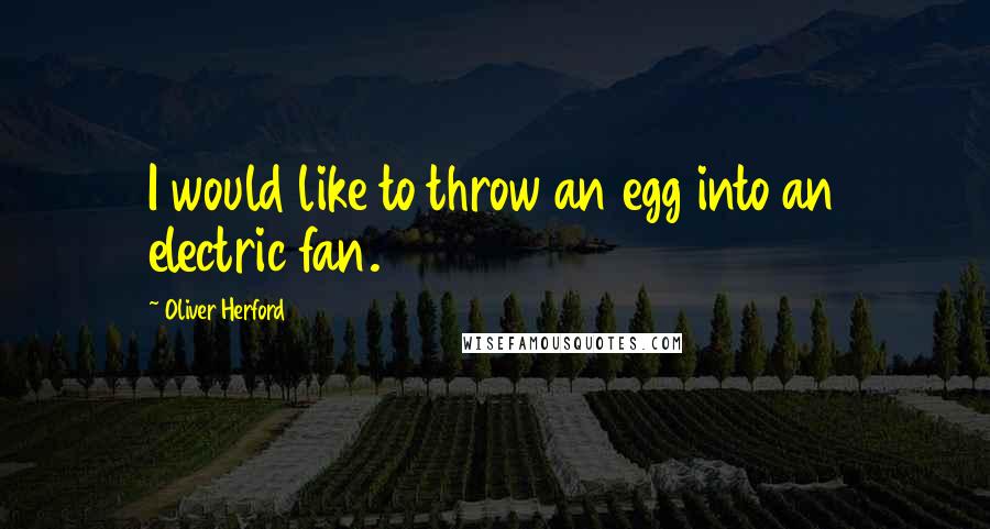 Oliver Herford Quotes: I would like to throw an egg into an electric fan.