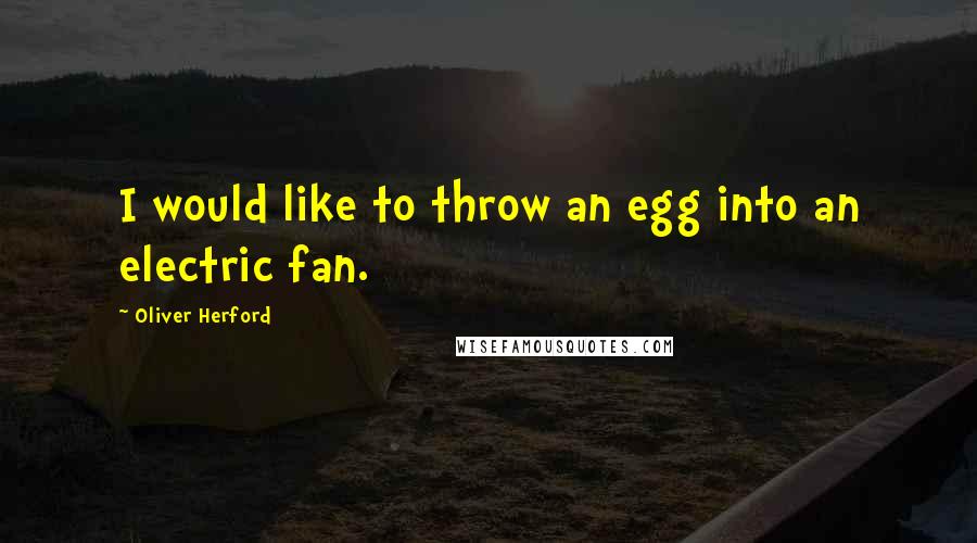 Oliver Herford Quotes: I would like to throw an egg into an electric fan.