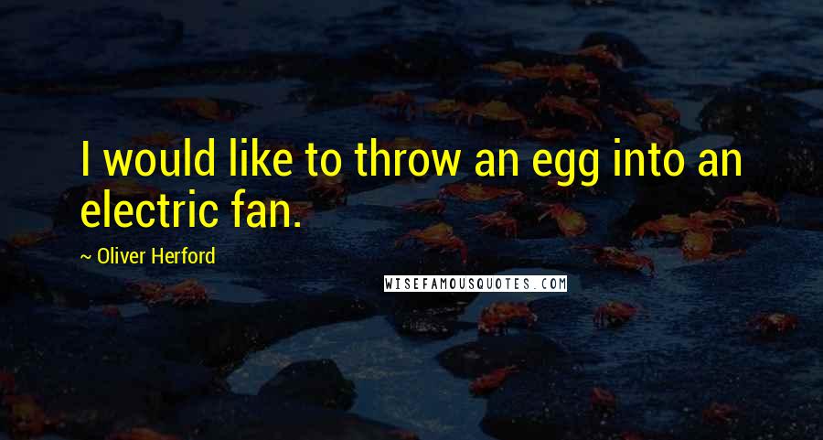 Oliver Herford Quotes: I would like to throw an egg into an electric fan.