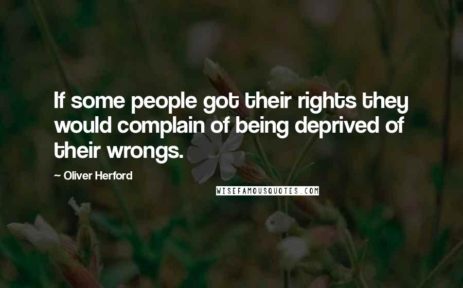 Oliver Herford Quotes: If some people got their rights they would complain of being deprived of their wrongs.