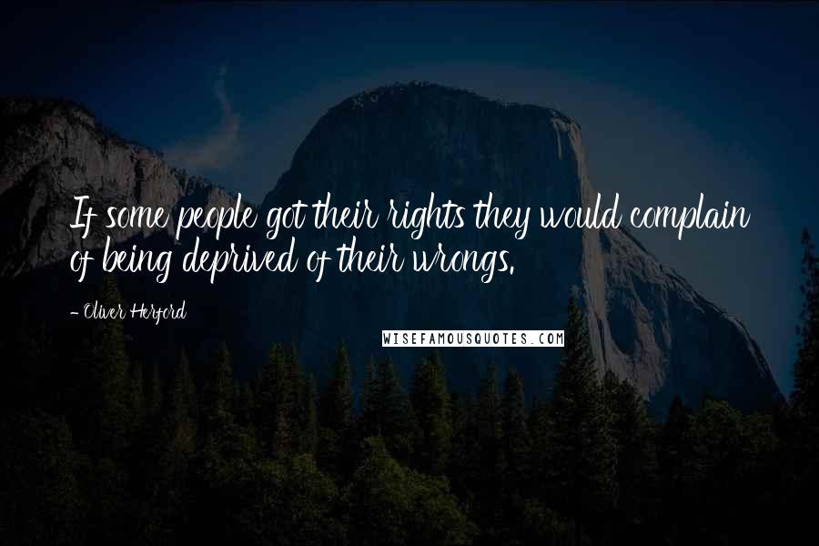 Oliver Herford Quotes: If some people got their rights they would complain of being deprived of their wrongs.