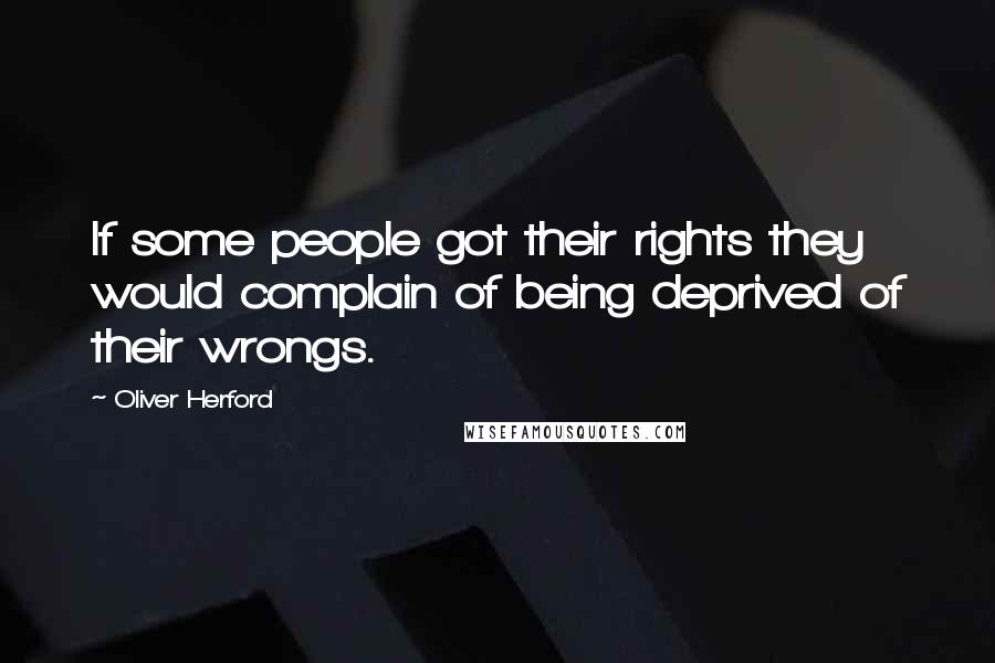 Oliver Herford Quotes: If some people got their rights they would complain of being deprived of their wrongs.
