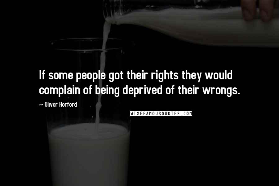 Oliver Herford Quotes: If some people got their rights they would complain of being deprived of their wrongs.