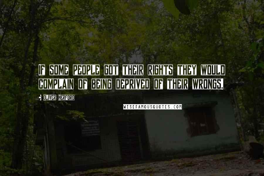 Oliver Herford Quotes: If some people got their rights they would complain of being deprived of their wrongs.