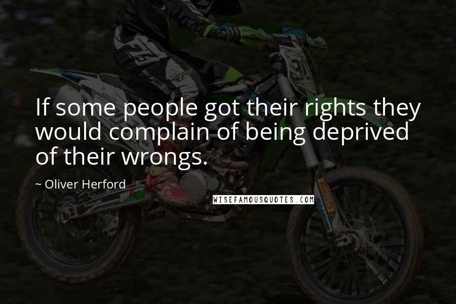 Oliver Herford Quotes: If some people got their rights they would complain of being deprived of their wrongs.