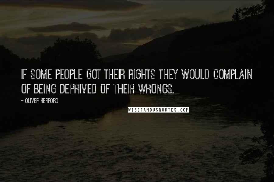 Oliver Herford Quotes: If some people got their rights they would complain of being deprived of their wrongs.